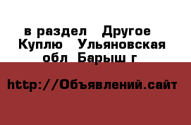  в раздел : Другое » Куплю . Ульяновская обл.,Барыш г.